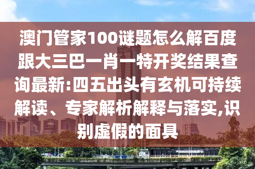 澳門管家100謎題怎么解百度跟大三巴一肖一特開獎(jiǎng)結(jié)果查詢最新:四五出頭有玄機(jī)可持續(xù)解讀、專家解析解釋與落實(shí),識(shí)別虛假的面具