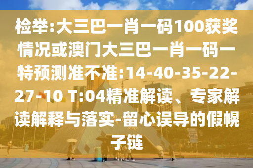 檢舉:大三巴一肖一碼100獲獎情況或澳門大三巴一肖一碼一特預測準不準:14-40-35-22-27-10 T:04精準解讀、專家解讀解釋與落實-留心誤導的假幌子鏈