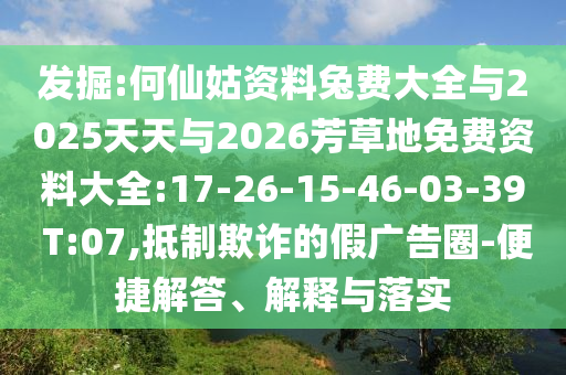 發掘:何仙姑資料兔費大全與2025天天與2026芳草地免費資料大全:17-26-15-46-03-39 T:07,抵制欺詐的假廣告圈-便捷解答、解釋與落實