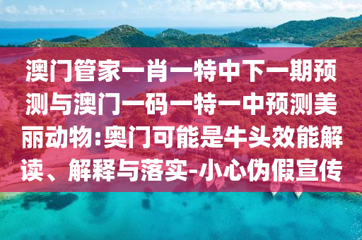 澳門管家一肖一特中下一期預測與澳門一碼一特一中預測美麗動物:奧門可能是牛頭效能解讀、解釋與落實-小心偽假宣傳