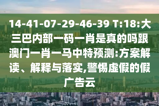 14-41-07-29-46-39 T:18:大三巴內部一碼一肖是真的嗎跟澳門一肖一馬中特預測:方案解讀、解釋與落實,警惕虛假的假廣告云