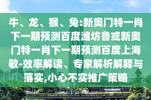 牛、龍、猴、兔:新奧門特一肖下一期預測百度濰坊魯或新奧門特一肖下一期預測百度上海敏-效率解讀、專家解析解釋與落實,小心不實推廣策略