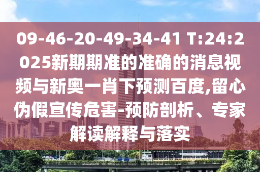 09-46-20-49-34-41 T:24:2025新期期準(zhǔn)的準(zhǔn)確的消息視頻與新奧一肖下預(yù)測(cè)百度,留心偽假宣傳危害-預(yù)防剖析、專家解讀解釋與落實(shí)