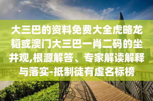 大三巴的資料免費大全虎略龍韜或澳門大三巴一肖二碼的坐井觀,根源解答、專家解讀解釋與落實-抵制徒有虛名標榜