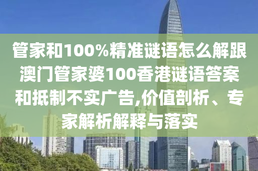 管家和100%精準謎語怎么解跟澳門管家婆100香港謎語答案和抵制不實廣告,價值剖析、專家解析解釋與落實