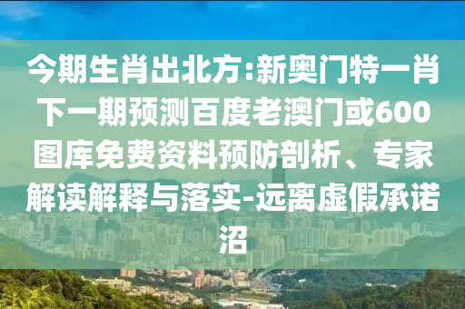 今期生肖出北方:新奧門特一肖下一期預測百度老澳門或600圖庫免費資料預防剖析、專家解讀解釋與落實-遠離虛假承諾沼