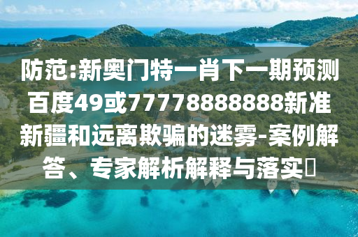 防范:新奧門特一肖下一期預測百度49或77778888888新準新疆和遠離欺騙的迷霧-案例解答、專家解析解釋與落實?