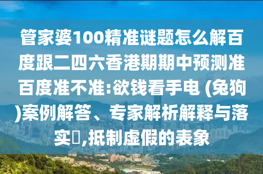 管家婆100精準謎題怎么解百度跟二四六香港期期中預測準百度準不準:欲錢看手電 (兔狗)案例解答、專家解析解釋與落實?,抵制虛假的表象