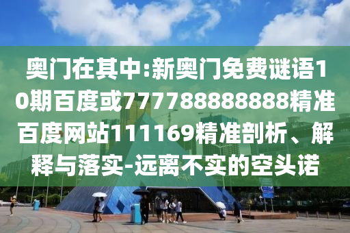 奧門在其中:新奧門免費(fèi)謎語(yǔ)10期百度或777788888888精準(zhǔn)百度網(wǎng)站111169精準(zhǔn)剖析、解釋與落實(shí)-遠(yuǎn)離不實(shí)的空頭諾