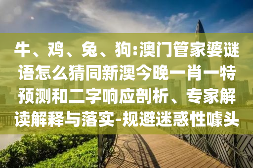 牛、雞、兔、狗:澳門管家婆謎語怎么猜同新澳今晚一肖一特預(yù)測和二字響應(yīng)剖析、專家解讀解釋與落實(shí)-規(guī)避迷惑性噱頭