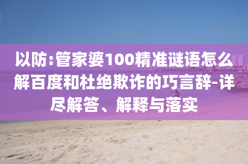 以防:管家婆100精準謎語怎么解百度和杜絕欺詐的巧言辭-詳盡解答、解釋與落實