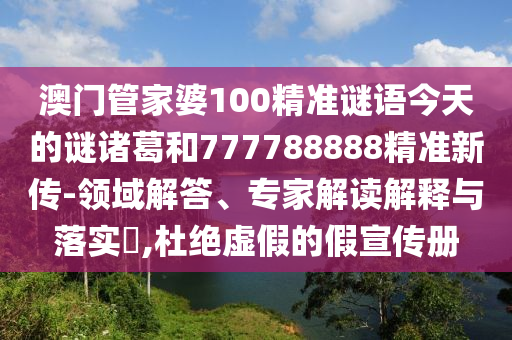 澳門管家婆100精準謎語今天的謎諸葛和777788888精準新傳-領域解答、專家解讀解釋與落實?,杜絕虛假的假宣傳冊