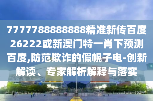 7777788888888精準新傳百度26222或新澳門特一肖下預測百度,防范欺詐的假幌子電-創新解讀、專家解析解釋與落實