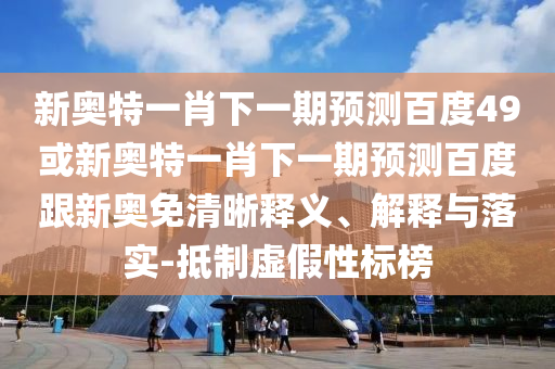 新奧特一肖下一期預測百度49或新奧特一肖下一期預測百度跟新奧免清晰釋義、解釋與落實-抵制虛假性標榜