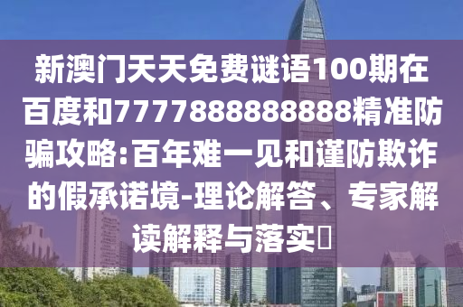 新澳門天天免費(fèi)謎語(yǔ)100期在百度和7777888888888精準(zhǔn)防騙攻略:百年難一見(jiàn)和謹(jǐn)防欺詐的假承諾境-理論解答、專家解讀解釋與落實(shí)?