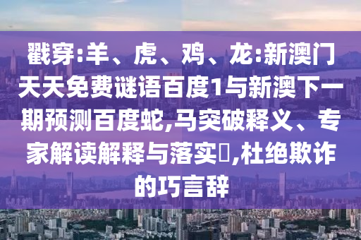 戳穿:羊、虎、雞、龍:新澳門天天免費謎語百度1與新澳下一期預測百度蛇,馬突破釋義、專家解讀解釋與落實?,杜絕欺詐的巧言辭