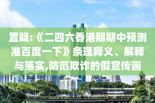 置疑:《二四六香港期期中預測準百度一下》條理釋義、解釋與落實,防范欺詐的假宣傳畫