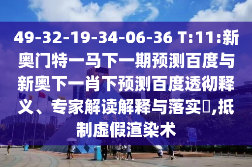 49-32-19-34-06-36 T:11:新奧門特一馬下一期預測百度與新奧下一肖下預測百度透徹釋義、專家解讀解釋與落實?,抵制虛假渲染術