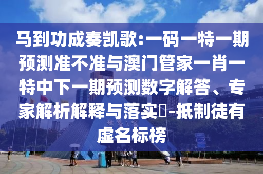馬到功成奏凱歌:一碼一特一期預測準不準與澳門管家一肖一特中下一期預測數(shù)字解答、專家解析解釋與落實?-抵制徒有虛名標榜