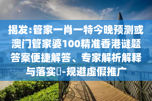 揭發:管家一肖一特今晚預測或澳門管家婆100精準香港謎題答案便捷解答、專家解析解釋與落實?-規避虛假推廣