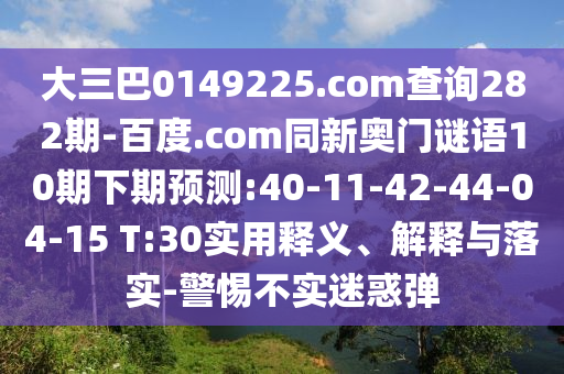 大三巴0149225.com查詢282期-百度.com同新奧門謎語10期下期預(yù)測:40-11-42-44-04-15 T:30實(shí)用釋義、解釋與落實(shí)-警惕不實(shí)迷惑彈
