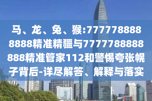 馬、龍、兔、猴:7777788888888精準精疆與7777788888888精準管家112和警惕夸張幌子背后-詳盡解答、解釋與落實