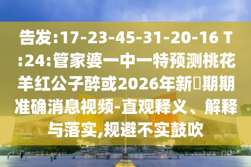 告發:17-23-45-31-20-16 T:24:管家婆一中一特預測桃花羊紅公子醉或2026年新奧期期準確消息視頻-直觀釋義、解釋與落實,規避不實鼓吹