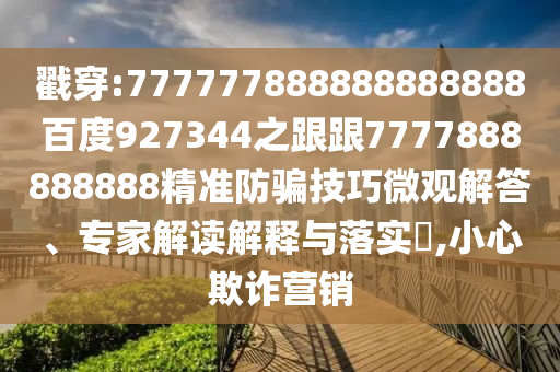 戳穿:777777888888888888百度927344之跟跟7777888888888精準防騙技巧微觀解答、專家解讀解釋與落實?,小心欺詐營銷