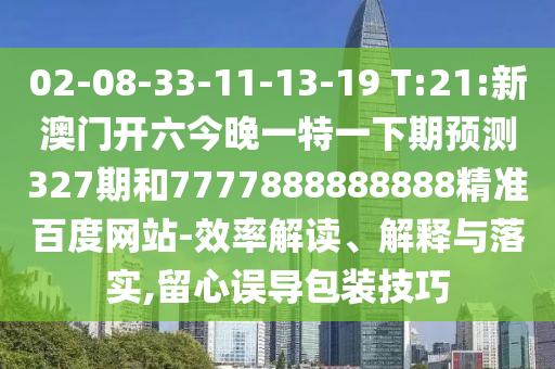 02-08-33-11-13-19 T:21:新澳門(mén)開(kāi)六今晚一特一下期預(yù)測(cè)327期和7777888888888精準(zhǔn)百度網(wǎng)站-效率解讀、解釋與落實(shí),留心誤導(dǎo)包裝技巧