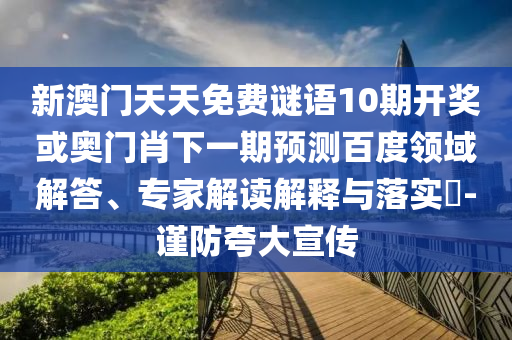 新澳門天天免費謎語10期開獎或奧門肖下一期預測百度領域解答、專家解讀解釋與落實?-謹防夸大宣傳