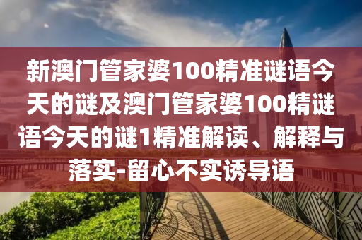 新澳門管家婆100精準謎語今天的謎及澳門管家婆100精謎語今天的謎1精準解讀、解釋與落實-留心不實誘導語