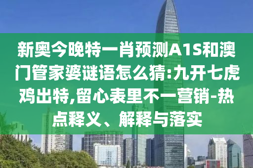 新奧今晚特一肖預測A1S和澳門管家婆謎語怎么猜:九開七虎雞出特,留心表里不一營銷-熱點釋義、解釋與落實