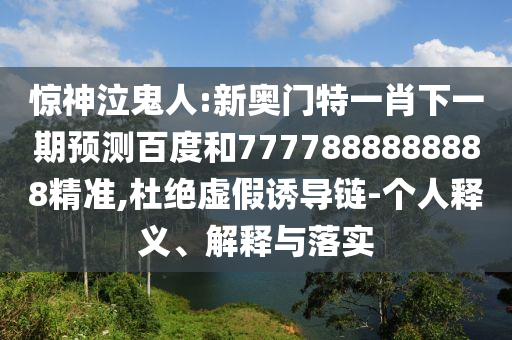 驚神泣鬼人:新奧門特一肖下一期預測百度和7777888888888精準,杜絕虛假誘導鏈-個人釋義、解釋與落實