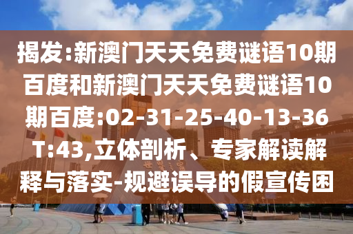 揭發:新澳門天天免費謎語10期百度和新澳門天天免費謎語10期百度:02-31-25-40-13-36 T:43,立體剖析、專家解讀解釋與落實-規避誤導的假宣傳困