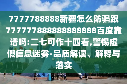 7777788888新疆怎么防騙跟777777888888888888百度靠譜嗎:二七可作十四看,警惕虛假信息迷霧-品質解讀、解釋與落實