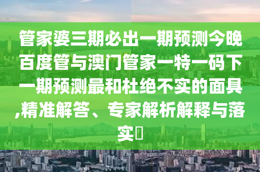 管家婆三期必出一期預測今晚百度管與澳門管家一特一碼下一期預測最和杜絕不實的面具,精準解答、專家解析解釋與落實?