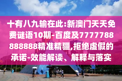 十有八九輸在此:新澳門天天免費謎語10期-百度及7777788888888精準精疆,拒絕虛假的承諾-效能解讀、解釋與落實