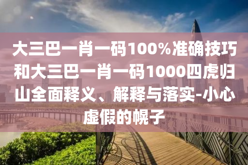 大三巴一肖一碼100%準(zhǔn)確技巧和大三巴一肖一碼1000四虎歸山全面釋義、解釋與落實(shí)-小心虛假的幌子