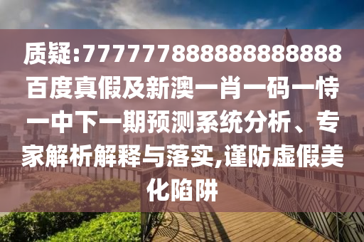 質疑:777777888888888888百度真假及新澳一肖一碼一恃一中下一期預測系統分析、專家解析解釋與落實,謹防虛假美化陷阱