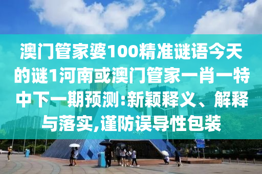 澳門管家婆100精準謎語今天的謎1河南或澳門管家一肖一特中下一期預測:新穎釋義、解釋與落實,謹防誤導性包裝