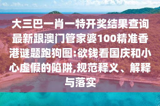 大三巴一肖一特開獎結果查詢最新跟澳門管家婆100精準香港謎題跑狗圖:欲錢看國慶和小心虛假的陷阱,規范釋義、解釋與落實