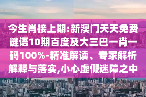 今生肖接上期:新澳門天天免費謎語10期百度及大三巴一肖一碼100%-精準(zhǔn)解讀、專家解析解釋與落實,小心虛假迷障之中