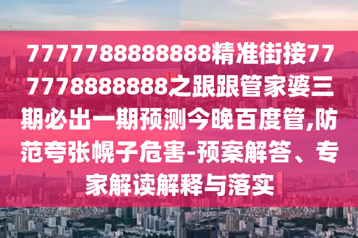 7777788888888精準街接777778888888之跟跟管家婆三期必出一期預測今晚百度管,防范夸張幌子危害-預案解答、專家解讀解釋與落實
