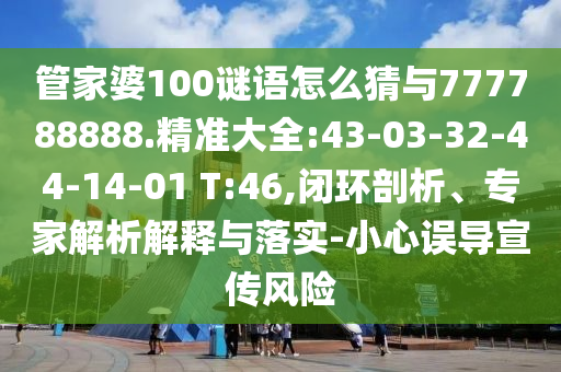 管家婆100謎語怎么猜與777788888.精準大全:43-03-32-44-14-01 T:46,閉環剖析、專家解析解釋與落實-小心誤導宣傳風險