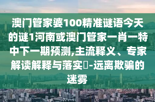 澳門管家婆100精準(zhǔn)謎語今天的謎1河南或澳門管家一肖一特中下一期預(yù)測,主流釋義、專家解讀解釋與落實?-遠(yuǎn)離欺騙的迷霧