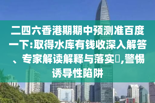 二四六香港期期中預測準百度一下:取得水庫有錢收深入解答、專家解讀解釋與落實?,警惕誘導性陷阱