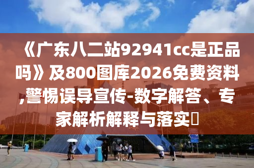 《廣東八二站92941cc是正品嗎》及800圖庫2026免費資料,警惕誤導宣傳-數字解答、專家解析解釋與落實?