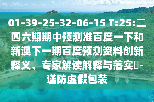 01-39-25-32-06-15 T:25:二四六期期中預測準百度一下和新澳下一期百度預測資料創新釋義、專家解讀解釋與落實?-謹防虛假包裝