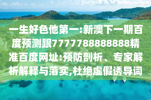 一生好色他第一:新澳下一期百度預測跟7777788888888精準百度網址:預防剖析、專家解析解釋與落實,杜絕虛假誘導詞