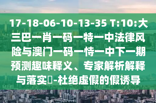 17-18-06-10-13-35 T:10:大三巴一肖一碼一特一中法律風(fēng)險與澳門一碼一恃一中下一期預(yù)測趣味釋義、專家解析解釋與落實(shí)?-杜絕虛假的假誘導(dǎo)